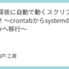 毎日深夜に自動で動くスクリプトを作る！～crontabからsystemd Timerへ移行～